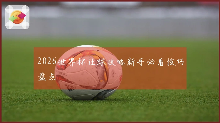 2026世界杯让球攻略新手必看技巧盘点