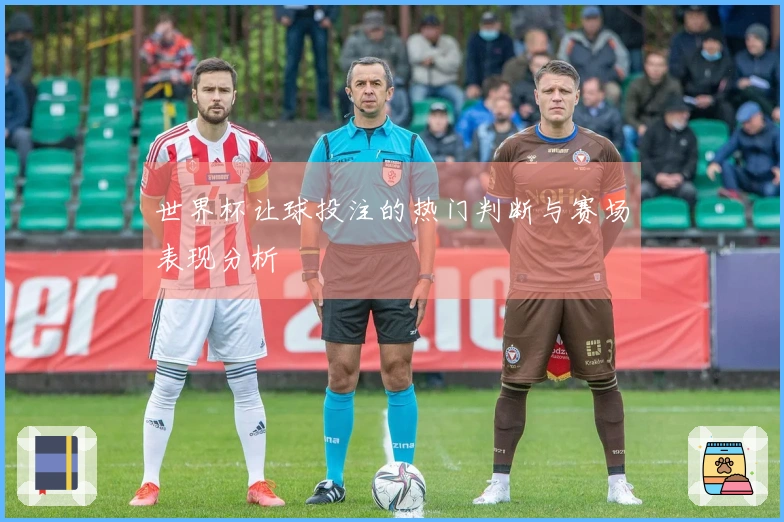 世界杯让球投注的热门判断与赛场表现分析