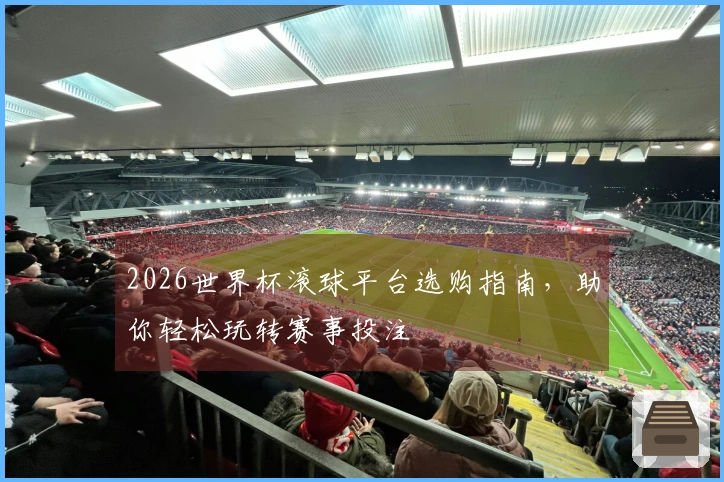 2026世界杯滚球平台选购指南，助你轻松玩转赛事投注