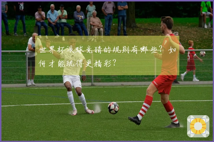 世界杯滚球竞猜的规则有哪些？如何才能玩得更精彩？