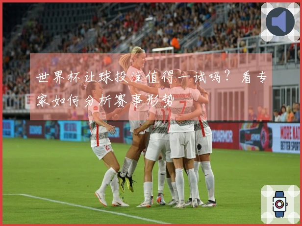 世界杯让球投注值得一试吗？看专家如何分析赛事形势
