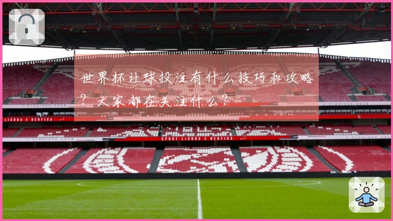 世界杯让球投注有什么技巧和攻略？大家都在关注什么？