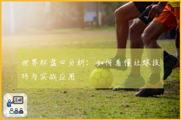 世界杯盘口分析：如何看懂让球技巧与实战应用