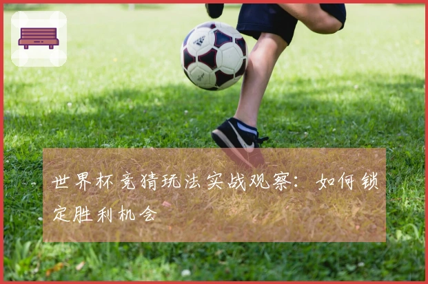 世界杯竞猜玩法实战观察：如何锁定胜利机会