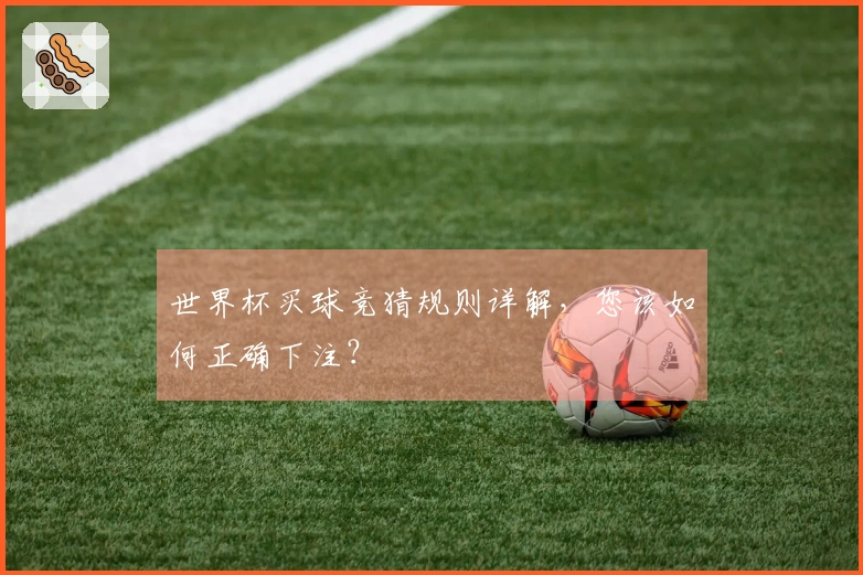 世界杯买球竞猜规则详解，您该如何正确下注？