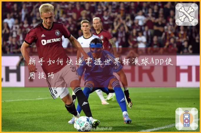新手如何快速掌握世界杯滚球App使用技巧