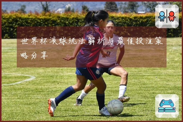 世界杯滚球玩法解析与最佳投注策略分享