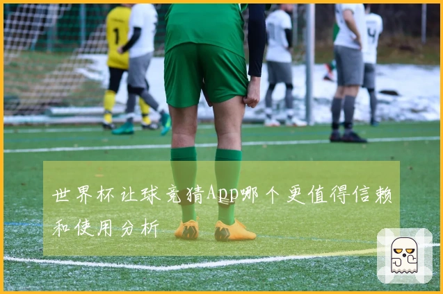 世界杯让球竞猜App哪个更值得信赖和使用分析