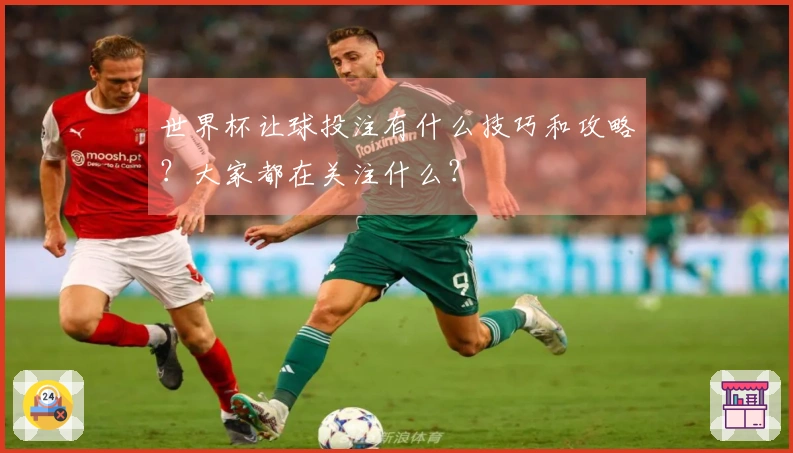 世界杯让球投注有什么技巧和攻略？大家都在关注什么？