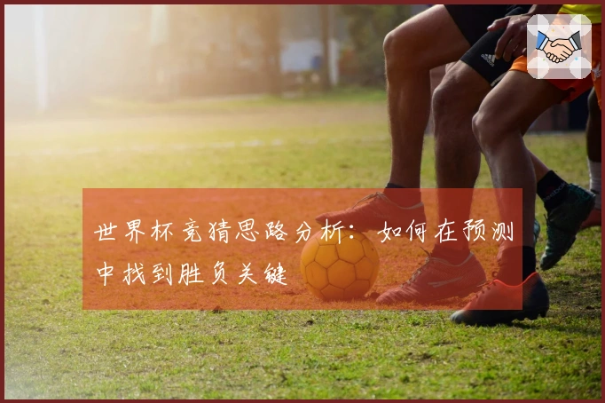 世界杯竞猜思路分析：如何在预测中找到胜负关键