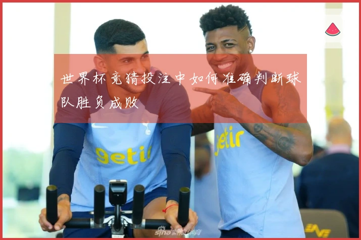 世界杯竞猜投注中如何准确判断球队胜负成败