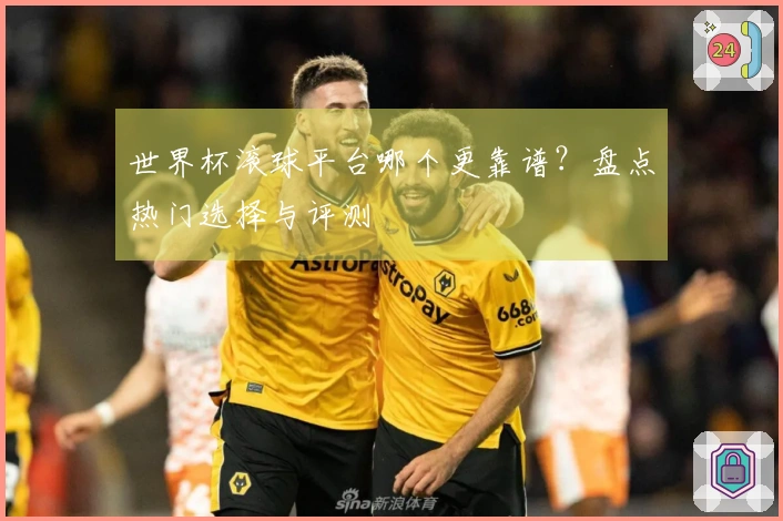 世界杯滚球平台哪个更靠谱？盘点热门选择与评测