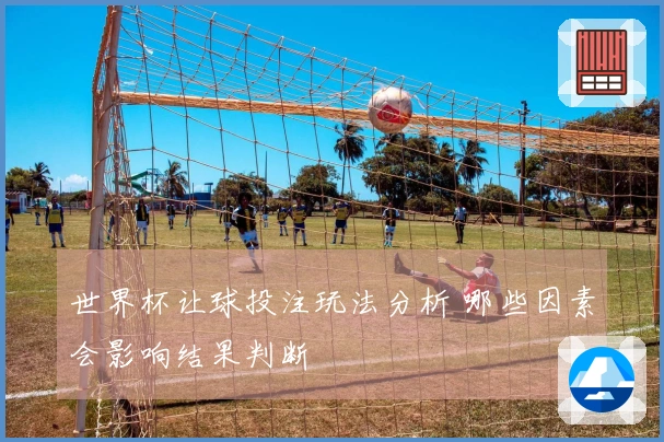 世界杯让球投注玩法分析 哪些因素会影响结果判断