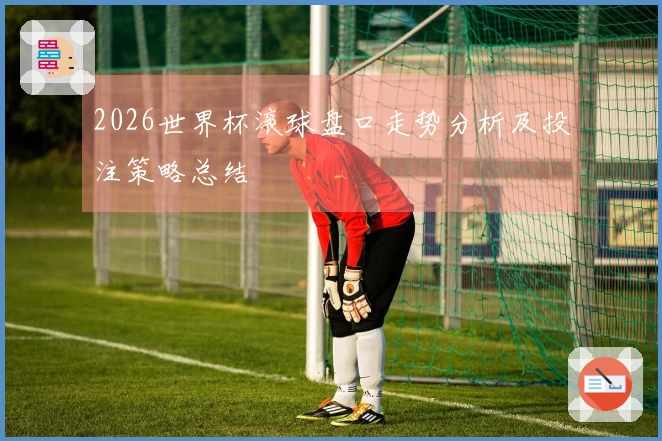 2026世界杯滚球盘口走势分析及投注策略总结