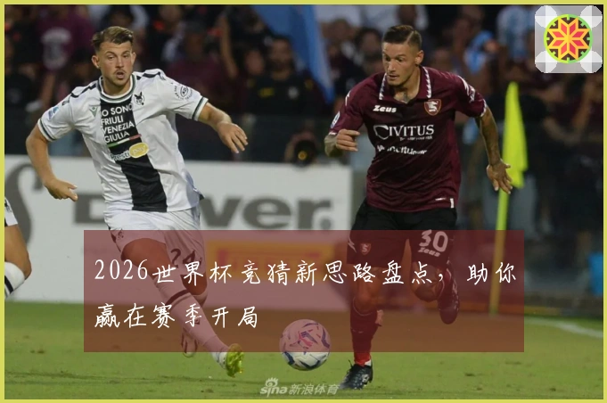 2026世界杯竞猜新思路盘点，助你赢在赛季开局