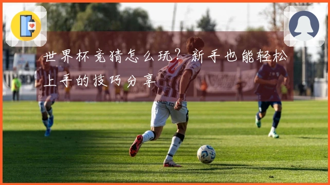 世界杯竞猜怎么玩？新手也能轻松上手的技巧分享