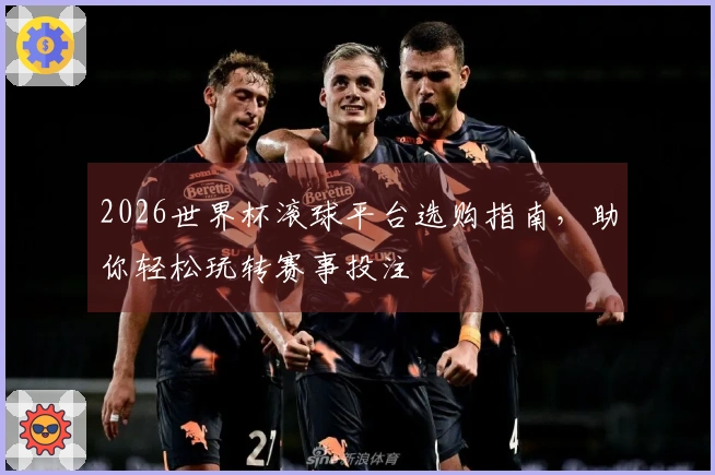 2026世界杯滚球平台选购指南，助你轻松玩转赛事投注