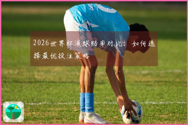 2026世界杯滚球赔率对比：如何选择最优投注策略