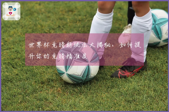 世界杯竞猜新玩法大揭秘，如何提升你的竞猜精准度