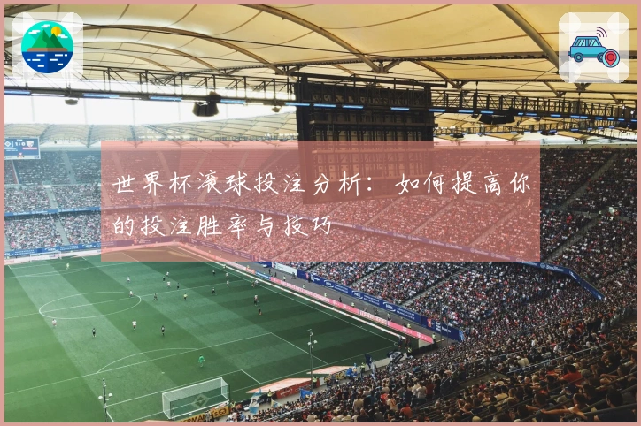世界杯滚球投注分析：如何提高你的投注胜率与技巧