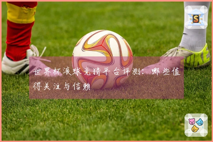 世界杯滚球竞猜平台评测：哪些值得关注与信赖