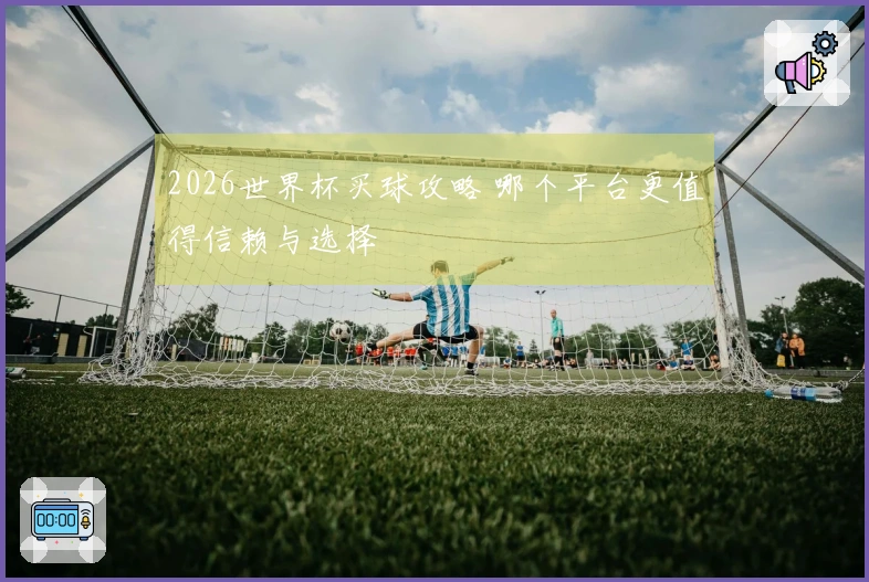 2026世界杯买球攻略 哪个平台更值得信赖与选择