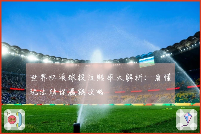 世界杯滚球投注赔率大解析：看懂玩法助你赢钱攻略
