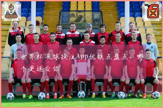 世界杯滚球投注App优缺点盘点，哪个更适合你