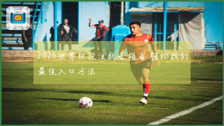 2026世界杯投注新手指南 轻松找到最佳入口方法