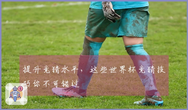 提升竞猜水平，这些世界杯竞猜技巧你不可错过