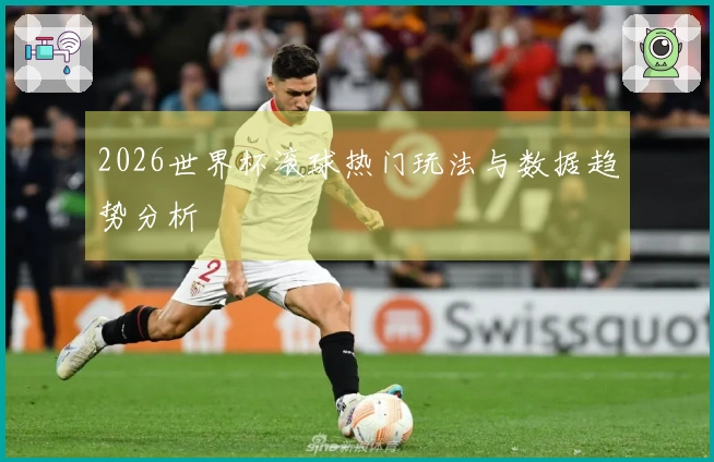 2026世界杯滚球热门玩法与数据趋势分析
