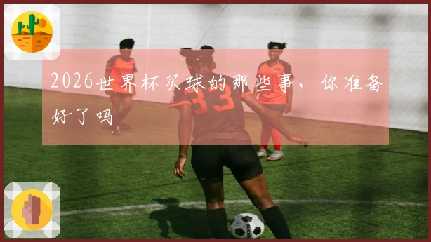 2026世界杯买球的那些事，你准备好了吗