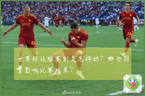 世界杯让球赛制是怎样的？哪些因素影响比赛结果？
