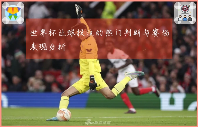 世界杯让球投注的热门判断与赛场表现分析