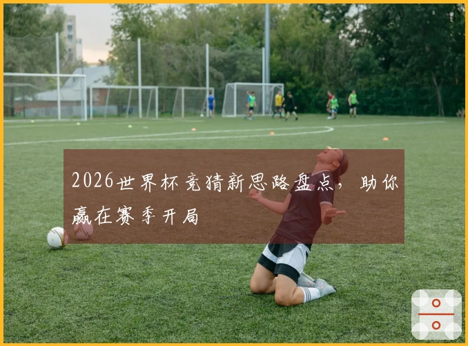 2026世界杯竞猜新思路盘点，助你赢在赛季开局