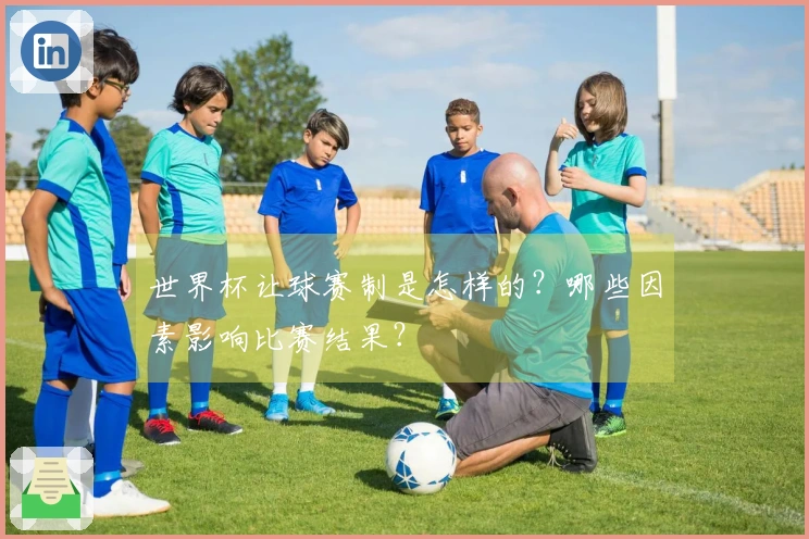 世界杯让球赛制是怎样的？哪些因素影响比赛结果？