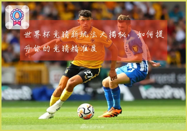 世界杯竞猜新玩法大揭秘，如何提升你的竞猜精准度