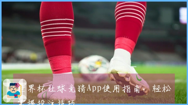 世界杯让球竞猜App使用指南，轻松掌握投注技巧