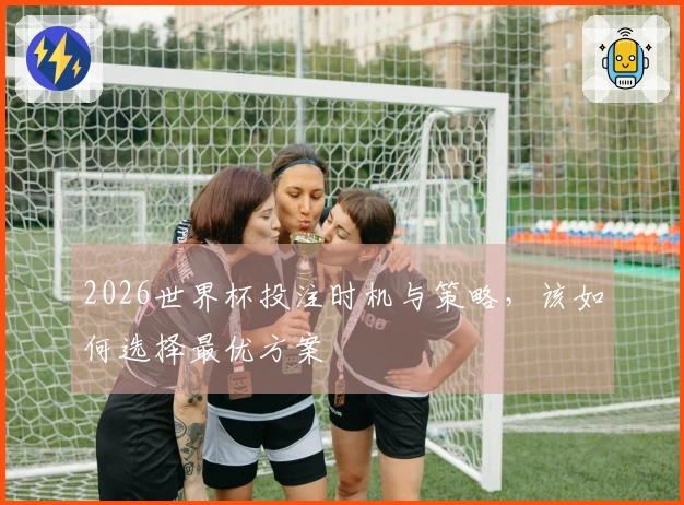 2026世界杯投注时机与策略，该如何选择最优方案