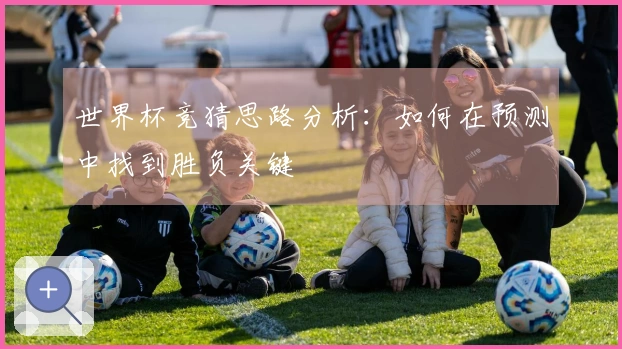 世界杯竞猜思路分析：如何在预测中找到胜负关键