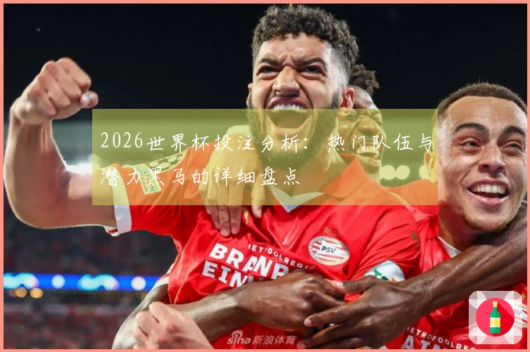 2026世界杯投注分析：热门队伍与潜力黑马的详细盘点