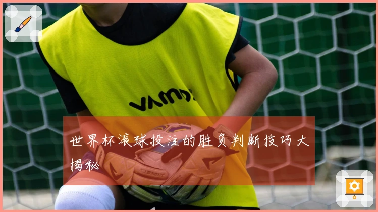 世界杯滚球投注的胜负判断技巧大揭秘