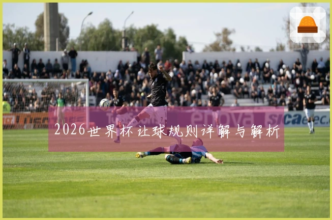 2026世界杯让球规则详解与解析