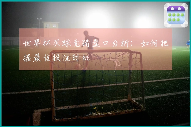 世界杯买球竞猜盘口分析：如何把握最佳投注时机