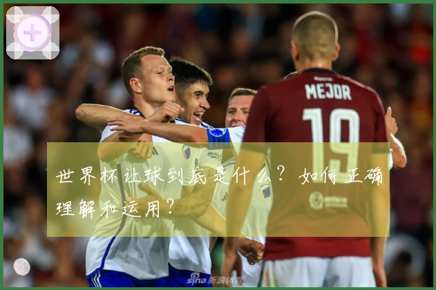 世界杯让球到底是什么？如何正确理解和运用？
