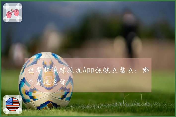 世界杯滚球投注App优缺点盘点，哪个更适合你