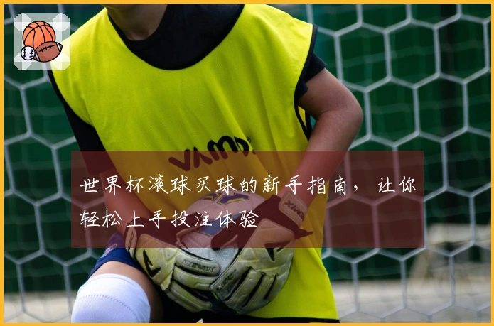 世界杯滚球买球的新手指南，让你轻松上手投注体验