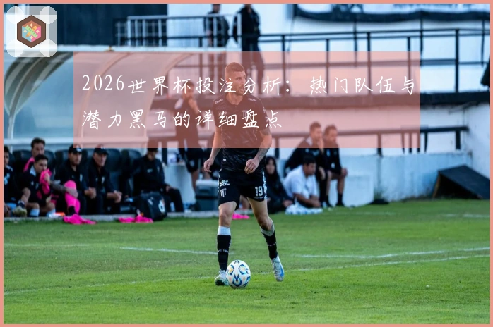 2026世界杯投注分析：热门队伍与潜力黑马的详细盘点
