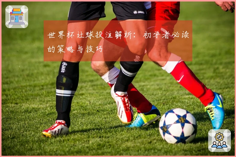 世界杯让球投注解析：初学者必读的策略与技巧