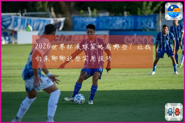 2026世界杯滚球策略有哪些？让我们来聊聊这些实用技巧